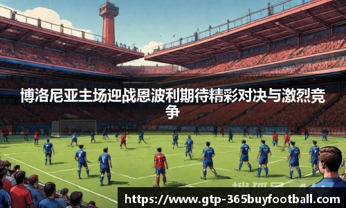 博洛尼亚主场迎战恩波利期待精彩对决与激烈竞争