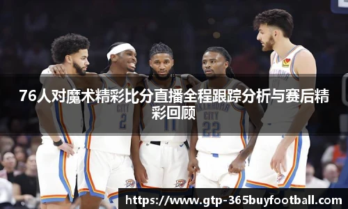 76人对魔术精彩比分直播全程跟踪分析与赛后精彩回顾